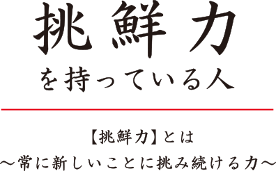 挑鮮力を持っている人 【挑鮮力】とは〜常に新しいことに挑み続ける力〜